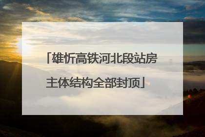 雄忻高铁河北段站房主体结构全部封顶
